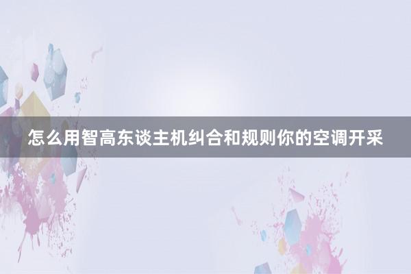 怎么用智高东谈主机纠合和规则你的空调开采