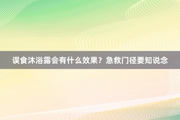 误食沐浴露会有什么效果？急救门径要知说念